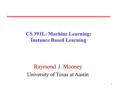 1 CS 391L: Machine Learning: Instance Based Learning Raymond J. Mooney University of Texas at Austin.