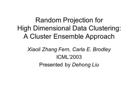 Random Projection for High Dimensional Data Clustering: A Cluster Ensemble Approach Xiaoli Zhang Fern, Carla E. Brodley ICML’2003 Presented by Dehong Liu.