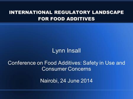 INTERNATIONAL REGULATORY LANDSCAPE FOR FOOD ADDITIVES Lynn Insall Conference on Food Additives: Safety in Use and Consumer Concerns Nairobi, 24 June 2014.
