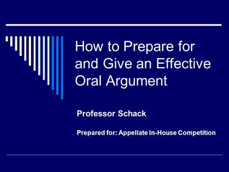 How to Prepare for and Give an Effective Oral Argument Professor Schack Prepared for: Appellate In-House Competition.