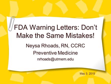 FDA Warning Letters: Don’t Make the Same Mistakes! Neysa Rhoads, RN, CCRC Preventive Medicine May 3, 2015.