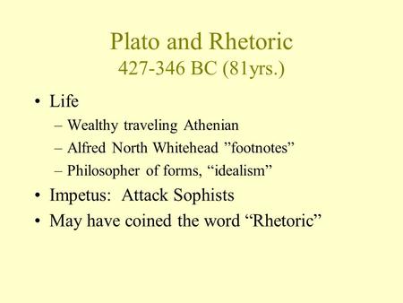 Plato and Rhetoric 427-346 BC (81yrs.) Life –Wealthy traveling Athenian –Alfred North Whitehead ”footnotes” –Philosopher of forms, “idealism” Impetus: