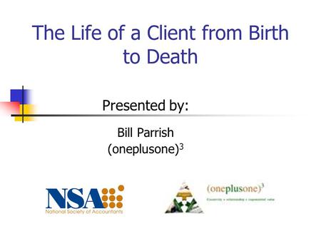 The Life of a Client from Birth to Death Presented by: Bill Parrish (oneplusone) 3.