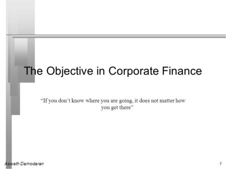 Aswath Damodaran1 The Objective in Corporate Finance “If you don’t know where you are going, it does not matter how you get there”