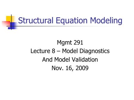 Structural Equation Modeling Mgmt 291 Lecture 8 – Model Diagnostics And Model Validation Nov. 16, 2009.