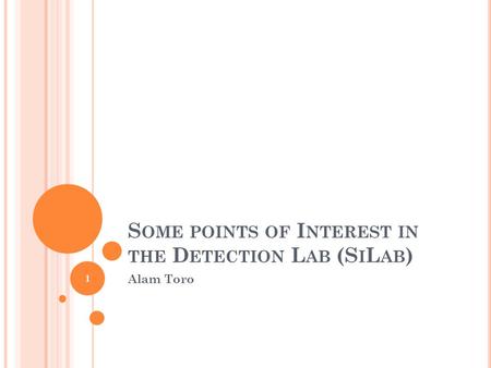 S OME POINTS OF I NTEREST IN THE D ETECTION L AB (S I L AB ) Alam Toro 1.