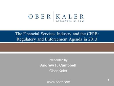 The Financial Services Industry and the CFPB: Regulatory and Enforcement Agenda in 2013 Presented by Andrew F. Campbell Ober|Kaler.