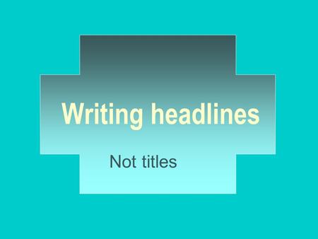 Writing headlines Not titles. Basic rules of headline writing Never write a headline without reading the entire story first. If the story has a surprise.