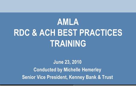 AMLA RDC & ACH BEST PRACTICES TRAINING June 23, 2010 Conducted by Michelle Hemerley Senior Vice President, Kenney Bank & Trust.