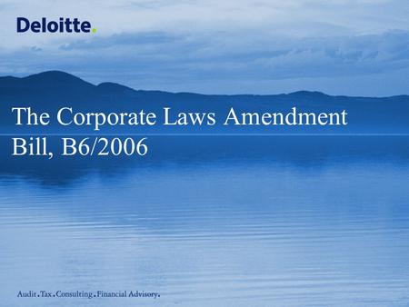 The Corporate Laws Amendment Bill, B6/2006. © 2006 Deloitte Touche Tohmatsu Corporate Laws Amendment Bill, B6/2006 – 29 May 2006 Introduction Presenting.