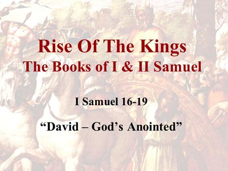 Rise Of The Kings The Books of I & II Samuel I Samuel 16-19 “David – God’s Anointed”