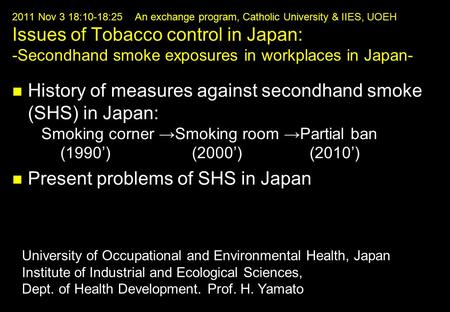 2011 Nov 3 18:10-18:25 An exchange program, Catholic University & IIES, UOEH Issues of Tobacco control in Japan: -Secondhand smoke exposures in workplaces.