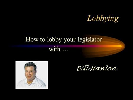 Lobbying How to lobby your legislator with … Bill Hanlon.