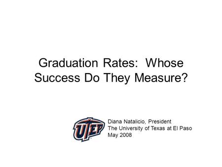 Graduation Rates: Whose Success Do They Measure? Diana Natalicio, President The University of Texas at El Paso May 2008.