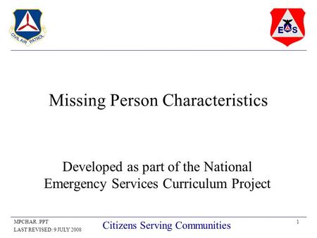 1MPCHAR..PPT LAST REVISED: 9 JULY 2008 Citizens Serving Communities Missing Person Characteristics Developed as part of the National Emergency Services.