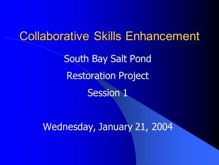 Collaborative Skills Enhancement South Bay Salt Pond Restoration Project Session 1 Wednesday, January 21, 2004.