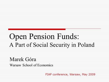 Open Pension Funds: A Part of Social Security in Poland Marek Góra Warsaw School of Economics FIAP conference, Warsaw, May 2009.