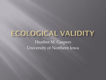 Heather M. Caspers University of Northern Iowa.  Methods and materials of study must approximate the real-life situation that is being examined  Connection.