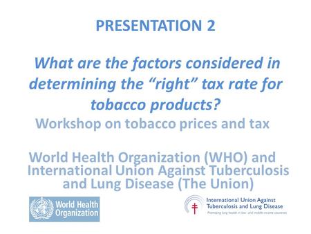 PRESENTATION 2 What are the factors considered in determining the “right” tax rate for tobacco products? Workshop on tobacco prices and tax World Health.