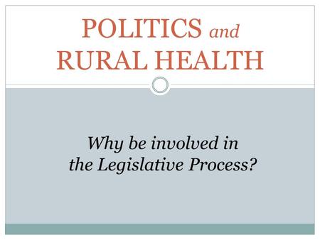 POLITICS and RURAL HEALTH Why be involved in the Legislative Process?