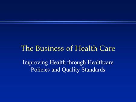 The Business of Health Care Improving Health through Healthcare Policies and Quality Standards.