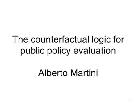 The counterfactual logic for public policy evaluation Alberto Martini hard at first, natural later 1.