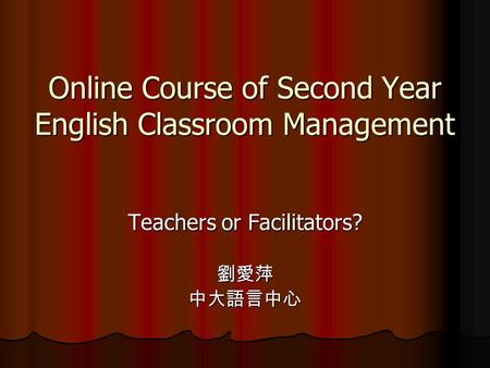 Online Course of Second Year English Classroom Management Teachers or Facilitators? 劉愛萍中大語言中心.