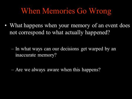 When Memories Go Wrong What happens when your memory of an event does not correspond to what actually happened? –In what ways can our decisions get warped.