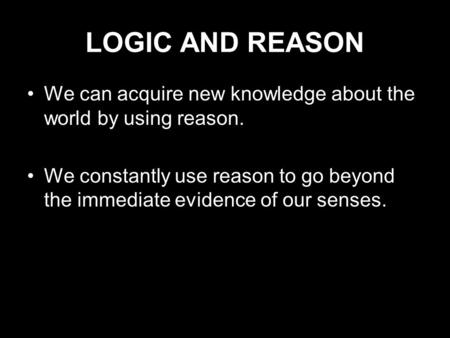 LOGIC AND REASON We can acquire new knowledge about the world by using reason. We constantly use reason to go beyond the immediate evidence of our senses.