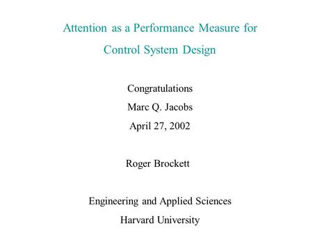 Attention as a Performance Measure for Control System Design Congratulations Marc Q. Jacobs April 27, 2002 Roger Brockett Engineering and Applied Sciences.