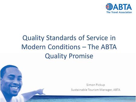 Quality Standards of Service in Modern Conditions – The ABTA Quality Promise Simon Pickup Sustainable Tourism Manager, ABTA.