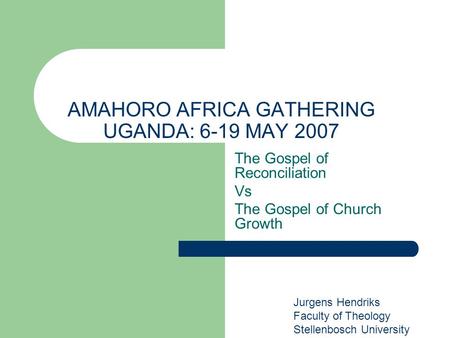 AMAHORO AFRICA GATHERING UGANDA: 6-19 MAY 2007 The Gospel of Reconciliation Vs The Gospel of Church Growth Jurgens Hendriks Faculty of Theology Stellenbosch.