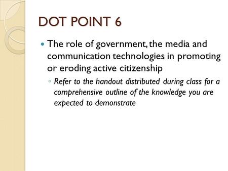DOT POINT 6 The role of government, the media and communication technologies in promoting or eroding active citizenship ◦ Refer to the handout distributed.