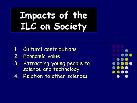 Impacts of the ILC on Society 1.Cultural contributions 2.Economic value 3.Attracting young people to science and technology 4.Relation to other sciences.