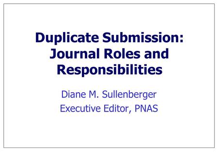 Duplicate Submission: Journal Roles and Responsibilities Diane M. Sullenberger Executive Editor, PNAS.