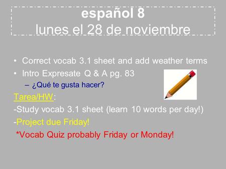 Español 8 lunes el 28 de noviembre Correct vocab 3.1 sheet and add weather terms Intro Expresate Q & A pg. 83 –¿Qué te gusta hacer? Tarea/HW: -Study vocab.