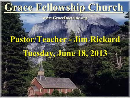 Grace Fellowship Church Pastor/Teacher - Jim Rickard www.GraceDoctrine.org Tuesday, June 18, 2013.