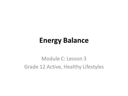 Energy Balance Module C: Lesson 3 Grade 12 Active, Healthy Lifestyles.
