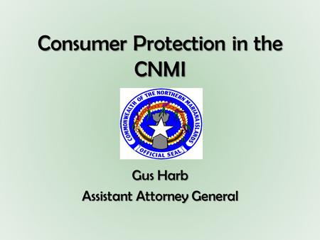 Consumer Protection in the CNMI Gus Harb Assistant Attorney General.