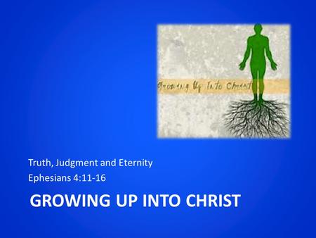 GROWING UP INTO CHRIST Truth, Judgment and Eternity Ephesians 4:11-16.
