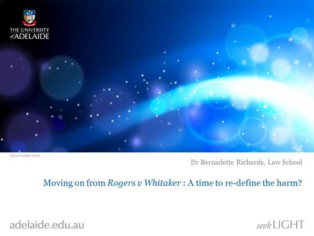 Moving on from Rogers v Whitaker : A time to re-define the harm? Dr Bernadette Richards, Law School.
