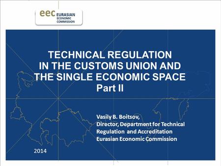 TECHNICAL REGULATION IN THE CUSTOMS UNION AND THE SINGLE ECONOMIC SPACE Part II 2014 Vasily B. Boitsov, Director, Department for Technical Regulation and.