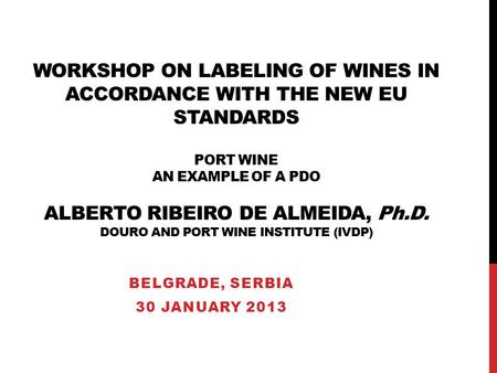WORKSHOP ON LABELING OF WINES IN ACCORDANCE WITH THE NEW EU STANDARDS PORT WINE AN EXAMPLE OF A PDO ALBERTO RIBEIRO DE ALMEIDA, Ph.D. DOURO AND PORT WINE.