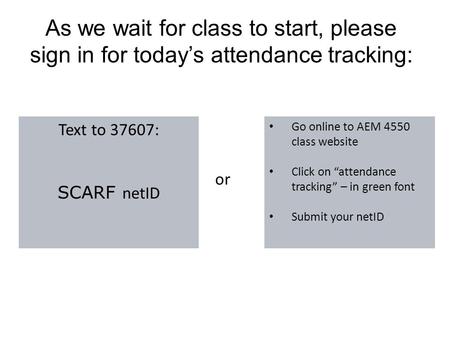As we wait for class to start, please sign in for today’s attendance tracking: Text to 37607: SCARF netID Go online to AEM 4550 class website Click on.