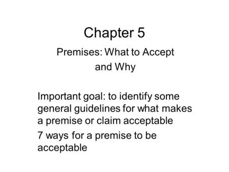 Chapter 5 Premises: What to Accept and Why Important goal: to identify some general guidelines for what makes a premise or claim acceptable 7 ways for.