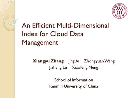 An Efficient Multi-Dimensional Index for Cloud Data Management Xiangyu Zhang Jing Ai Zhongyuan Wang Jiaheng Lu Xiaofeng Meng School of Information Renmin.
