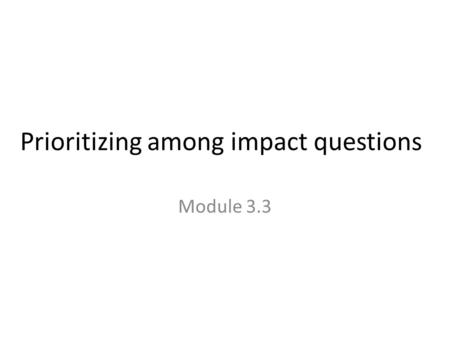 Prioritizing among impact questions Module 3.3. How important will the results be? Is the program (or similar programs) large or expanding? If the program.