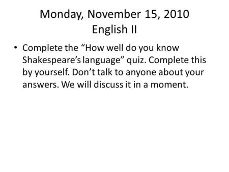 Monday, November 15, 2010 English II Complete the “How well do you know Shakespeare’s language” quiz. Complete this by yourself. Don’t talk to anyone about.