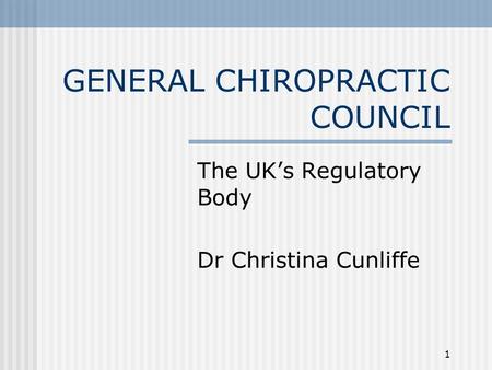 GENERAL CHIROPRACTIC COUNCIL The UK’s Regulatory Body Dr Christina Cunliffe 1.