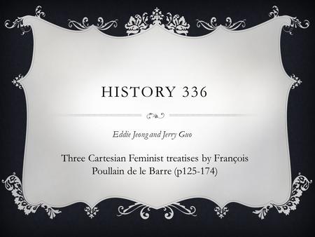 HISTORY 336 Eddie Jeong and Jerry Guo Three Cartesian Feminist treatises by François Poullain de le Barre (p125-174)
